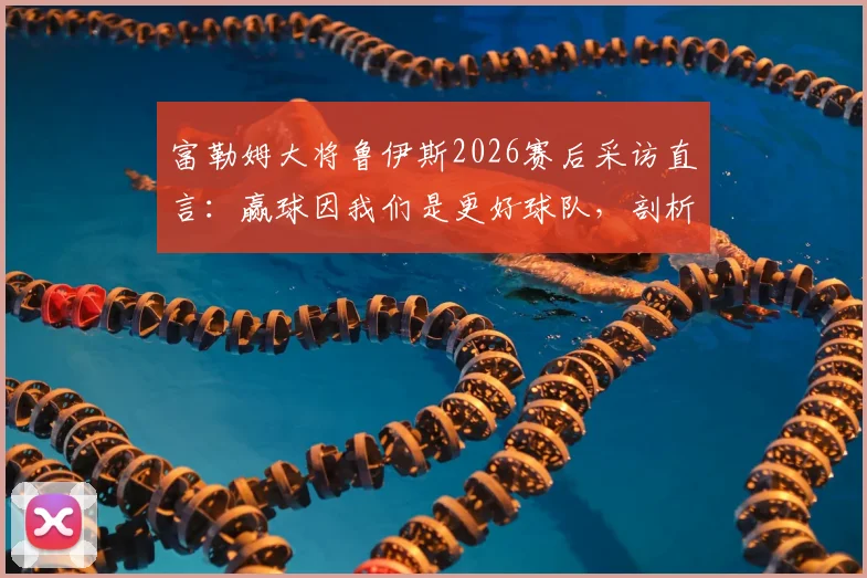 富勒姆大将鲁伊斯2026赛后采访直言:赢球因我们是更好球队,剖析阿森纳全场防守战术困境