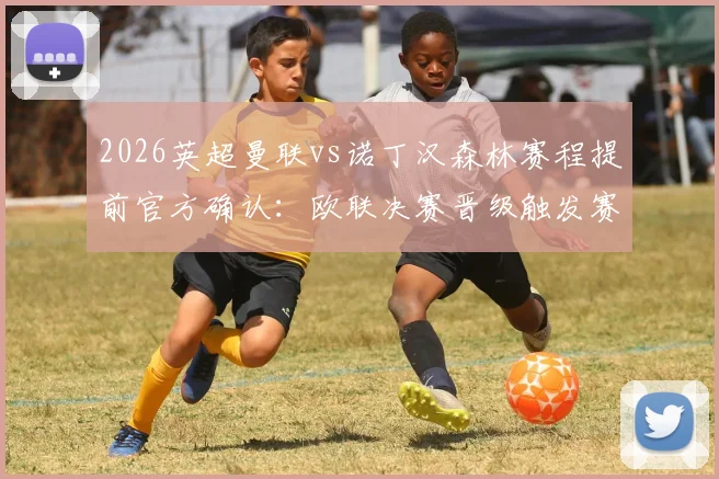 2026英超曼联vs诺丁汉森林赛程提前官方确认：欧联决赛晋级触发赛制详解与球迷观赛指南