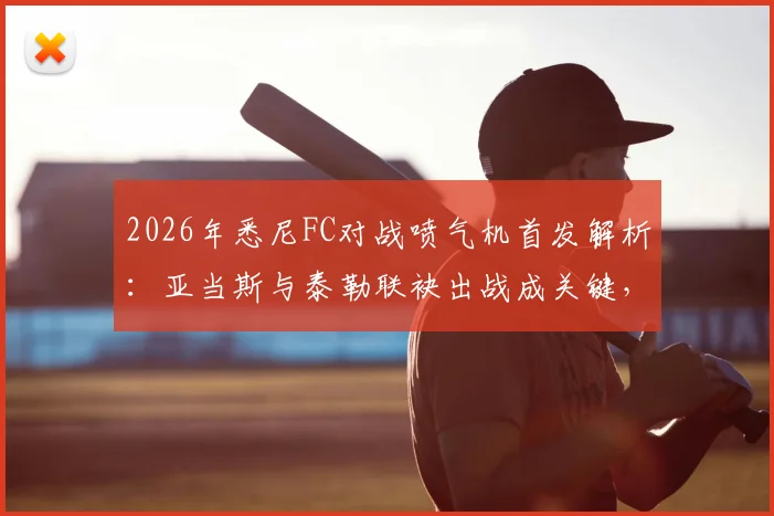 2026年悉尼FC对战喷气机首发解析：亚当斯与泰勒联袂出战成关键，罗里替补待命影响几何