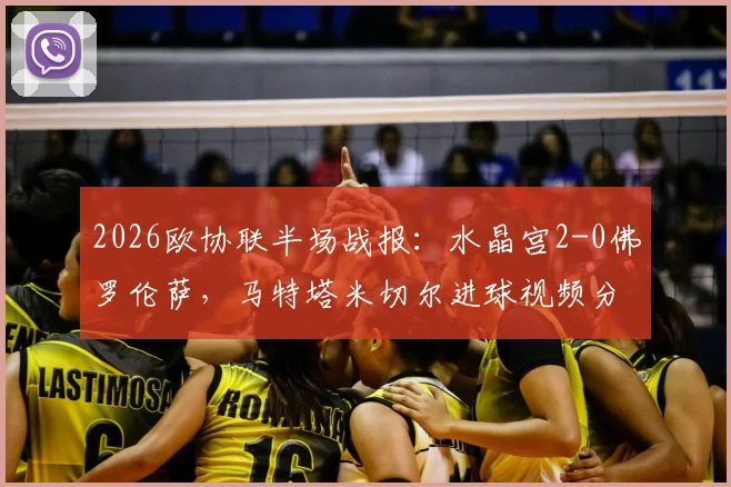 2026欧协联半场战报:水晶宫2-0佛罗伦萨,马特塔米切尔进球视频分析与赛事走向前瞻