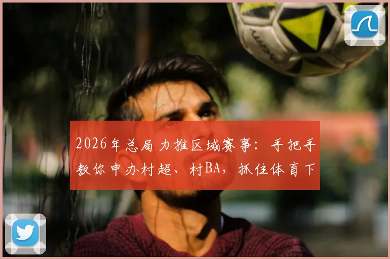 2026年总局力推区域赛事：手把手教你申办村超、村BA，抓住体育下沉新风口
