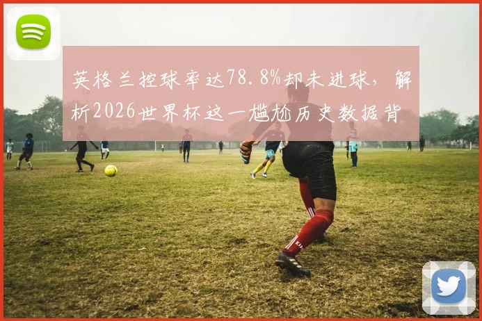 英格兰控球率达78.8%却未进球，解析2026世界杯这一尴尬历史数据背后的战术与原因