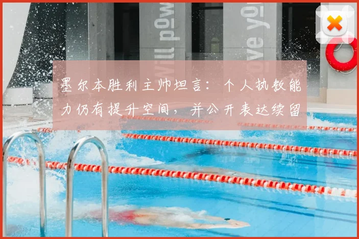 墨尔本胜利主帅坦言:个人执教能力仍有提升空间,并公开表达续留马塔的核心意愿