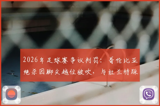 2026年足球赛争议判罚：哥伦比亚绝杀因脚尖越位被吹，与杜兰特踩线三分如出一辙，毫厘之间决定胜负