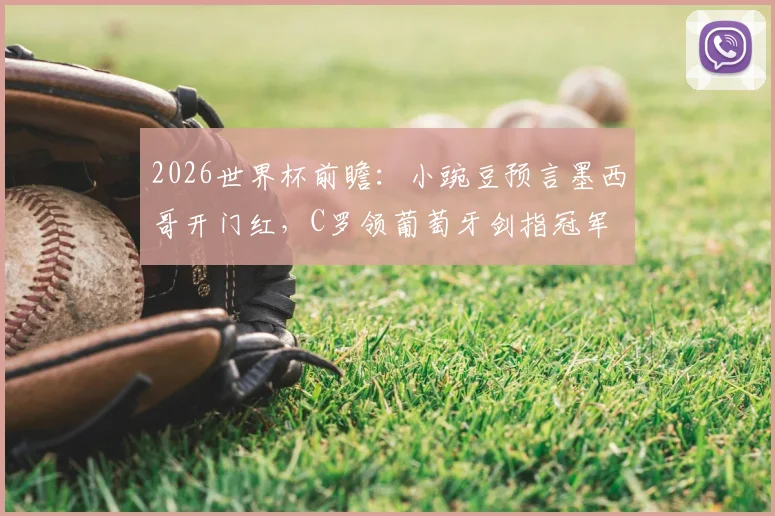 2026世界杯前瞻：小豌豆预言墨西哥开门红，C罗领葡萄牙剑指冠军