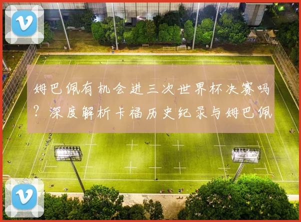 姆巴佩有机会进三次世界杯决赛吗?深度解析卡福历史纪录与姆巴佩2026年世界杯前景
