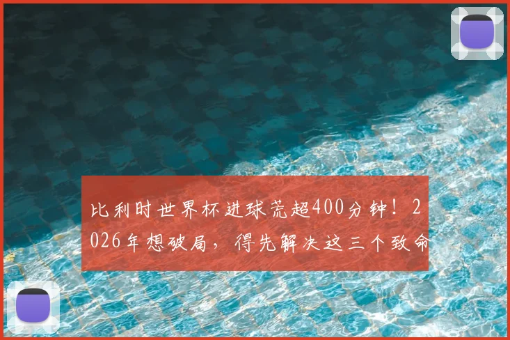 比利时世界杯进球荒超400分钟！2026年想破局，得先解决这三个致命问题