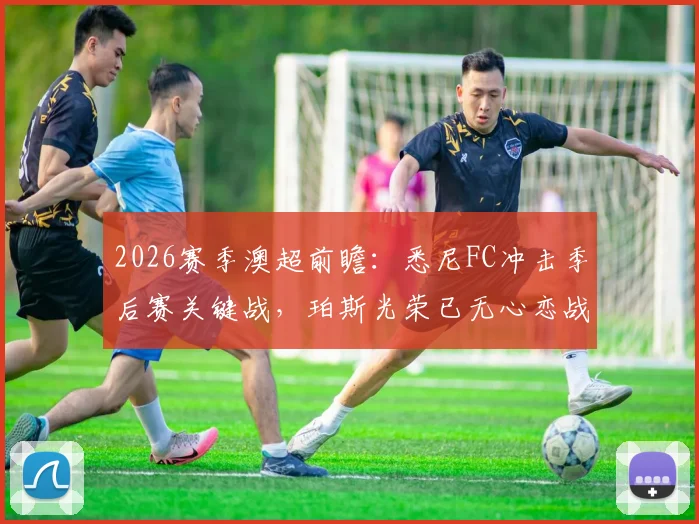 2026赛季澳超前瞻:悉尼FC冲击季后赛关键战,珀斯光荣已无心恋战?球迷必看的对决解读