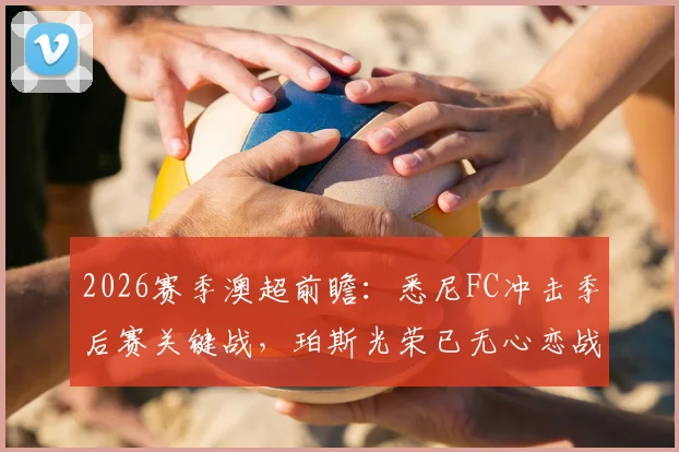 2026赛季澳超前瞻：悉尼FC冲击季后赛关键战，珀斯光荣已无心恋战？球迷必看的对决解读