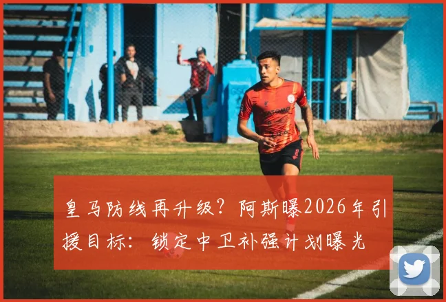 皇马防线再升级？阿斯曝2026年引援目标：锁定中卫补强计划曝光