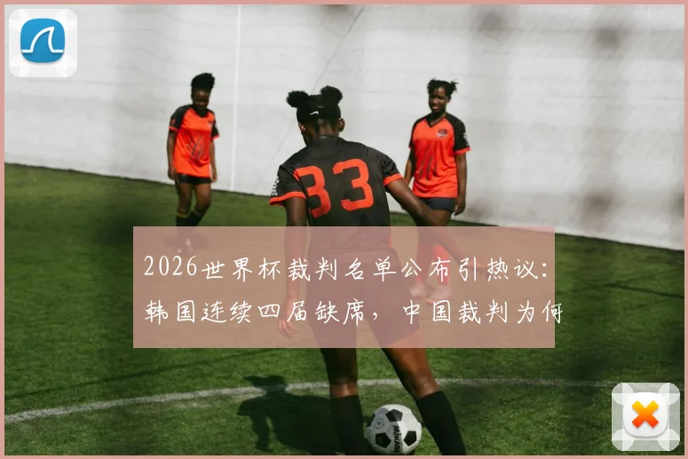 2026世界杯裁判名单公布引热议：韩国连续四届缺席，中国裁判为何能入选？深度解析国际足联选拔标准