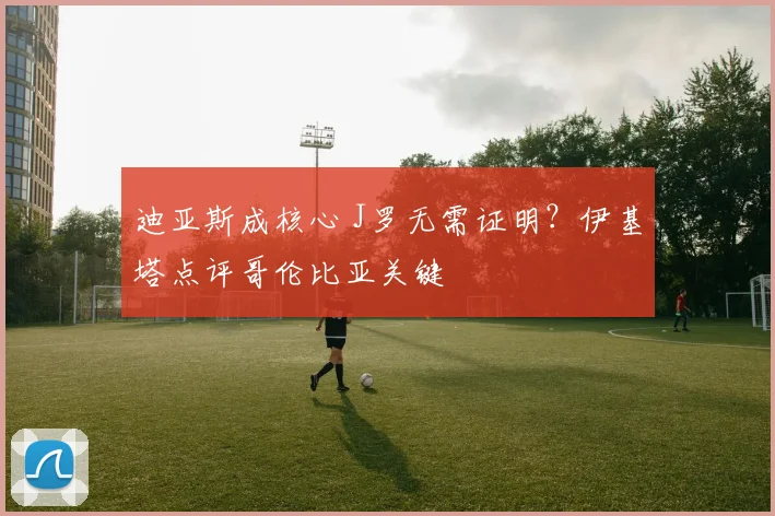 迪亚斯成核心 J罗无需证明?伊基塔点评哥伦比亚关键