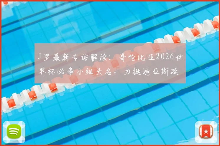 J罗最新专访解读:哥伦比亚2026世界杯必争小组头名,力挺迪亚斯延续火热状态冲击金球奖
