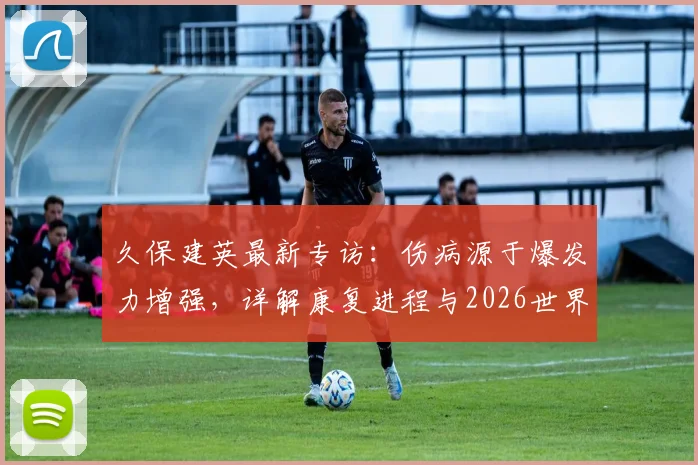 久保建英最新专访：伤病源于爆发力增强，详解康复进程与2026世界杯核心目标，日本队前景分析