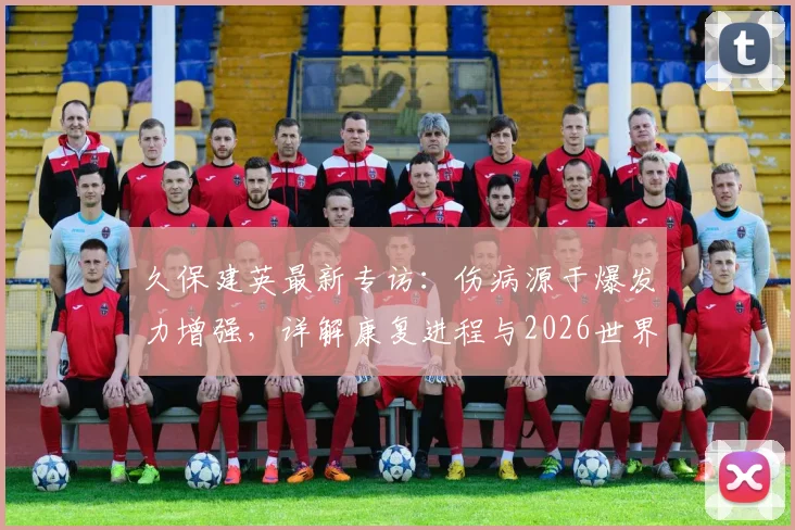 久保建英最新专访：伤病源于爆发力增强，详解康复进程与2026世界杯核心目标，日本队前景分析
