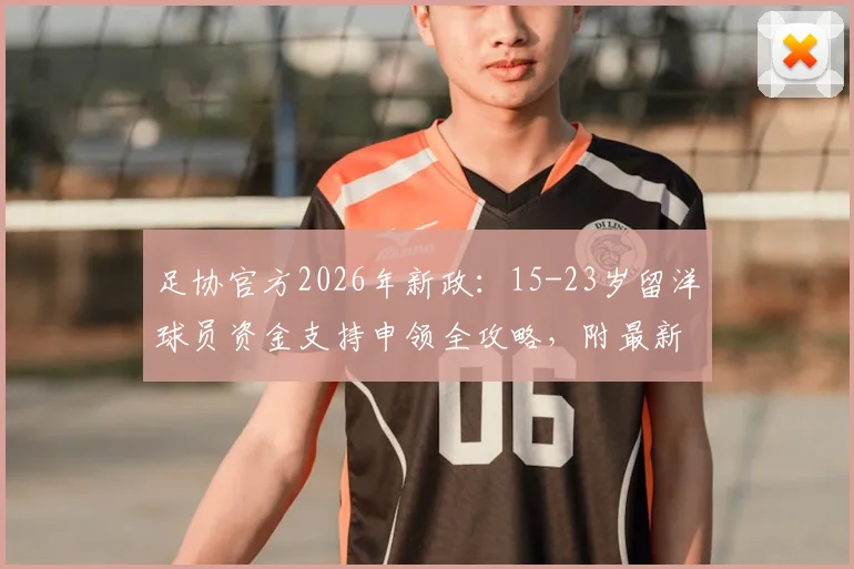足协官方2026年新政:15-23岁留洋球员资金支持申领全攻略,附最新补贴标准与资格审核流程